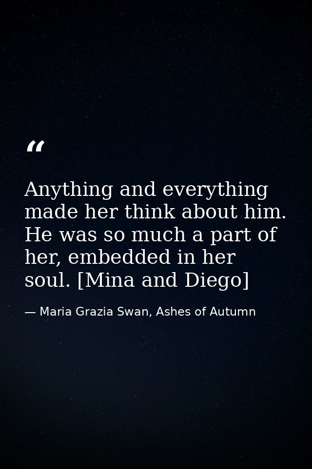 Anything and everything made her think about him. He was so much a part of her, embedded in her soul. [Mina and Diego] — Maria Grazia Swan, Ashes of Autumn
