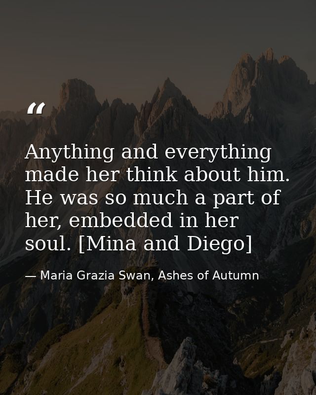Anything and everything made her think about him. He was so much a part of her, embedded in her soul. [Mina and Diego] — Maria Grazia Swan, Ashes of Autumn