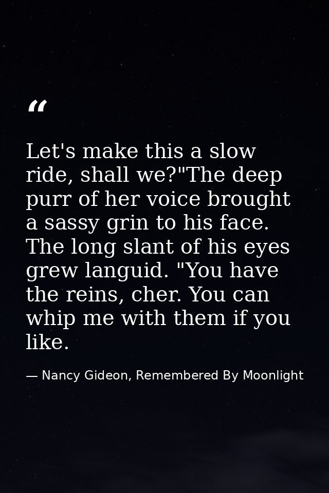 Let's make this a slow ride, shall we?"The deep purr of her voice brought a sassy grin to his face. The long slant of hi — Nancy Gideon, Remembered By Moonlight