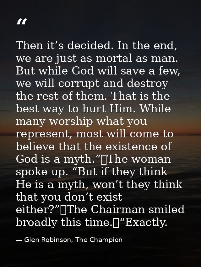 Then it’s decided. In the end, we are just as mortal as man. But while God will save a few, we will corrupt and destroy  — Glen Robinson, The Champion