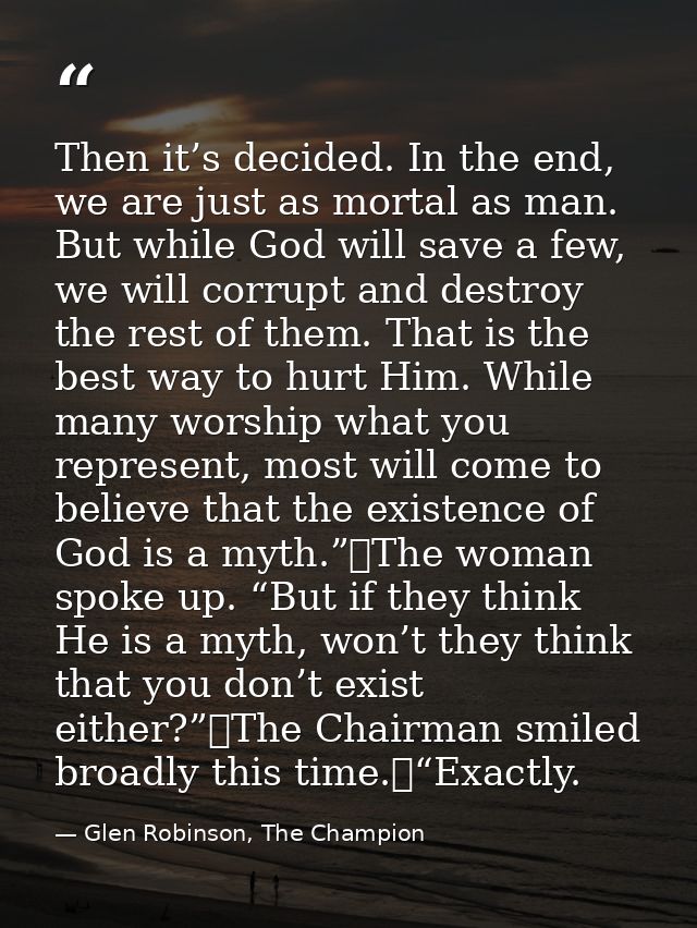 Then it’s decided. In the end, we are just as mortal as man. But while God will save a few, we will corrupt and destroy  — Glen Robinson, The Champion