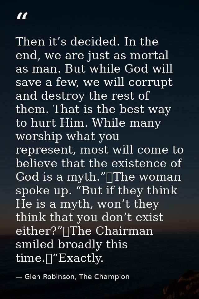 Then it’s decided. In the end, we are just as mortal as man. But while God will save a few, we will corrupt and destroy  — Glen Robinson, The Champion