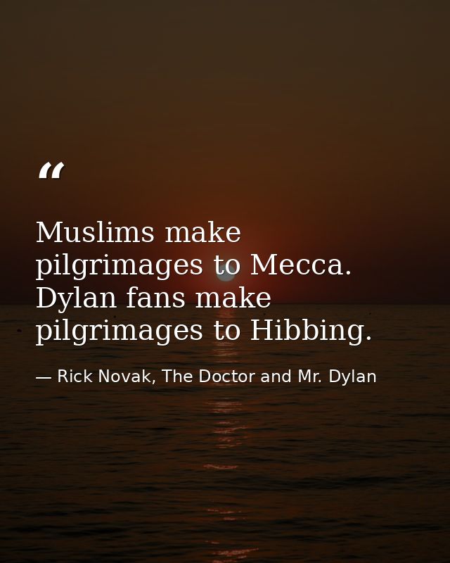 Muslims make pilgrimages to Mecca. Dylan fans make pilgrimages to Hibbing. — Rick Novak, The Doctor and Mr. Dylan