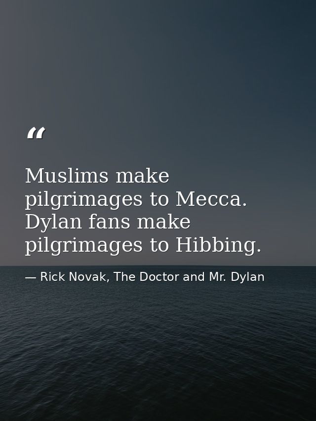 Muslims make pilgrimages to Mecca. Dylan fans make pilgrimages to Hibbing. — Rick Novak, The Doctor and Mr. Dylan