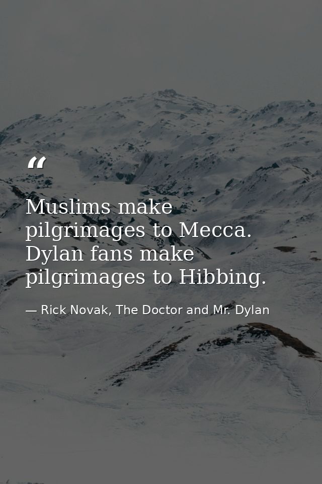 Muslims make pilgrimages to Mecca. Dylan fans make pilgrimages to Hibbing. — Rick Novak, The Doctor and Mr. Dylan