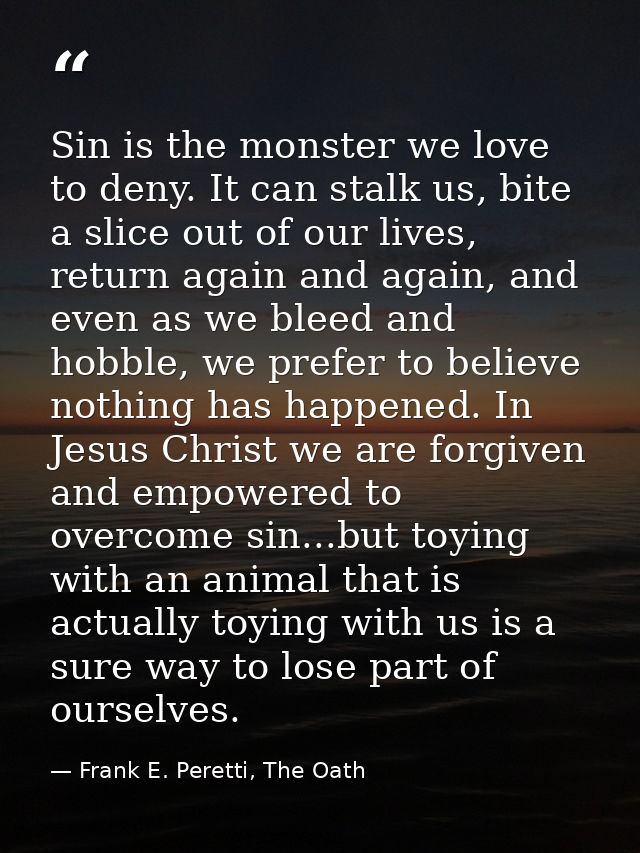 Sin is the monster we love to deny. It can stalk us, bite a slice out of our lives, return again and again, and even as  — Frank E. Peretti, The Oath