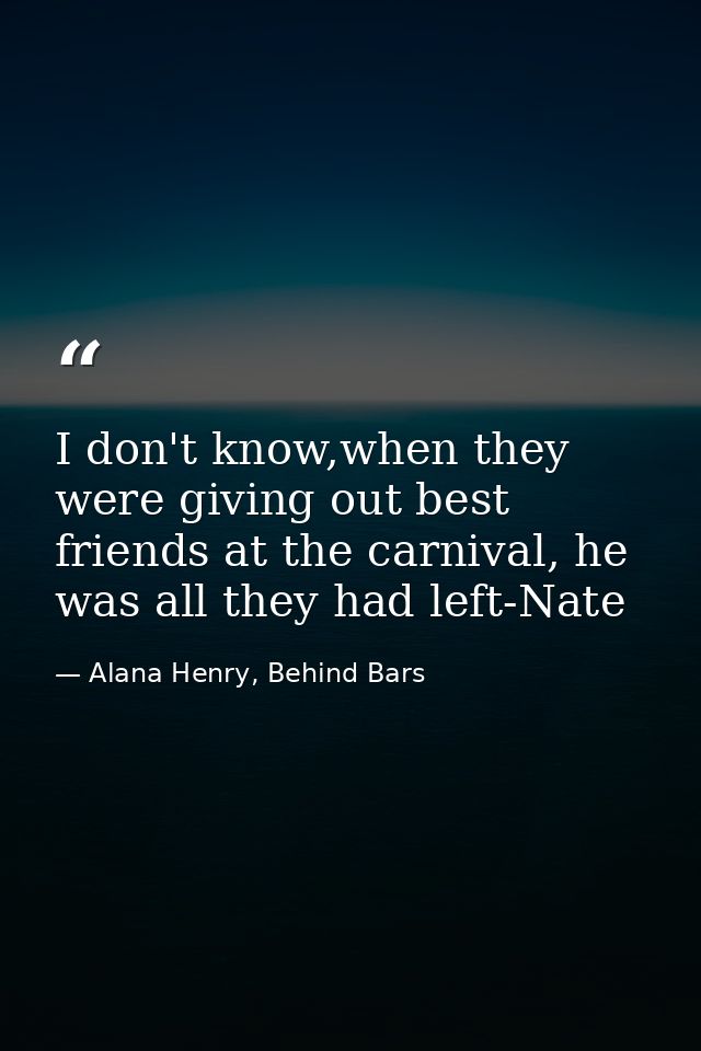 I don't know,when they were giving out best friends at the carnival, he was all they had left-Nate — Alana Henry, Behind Bars
