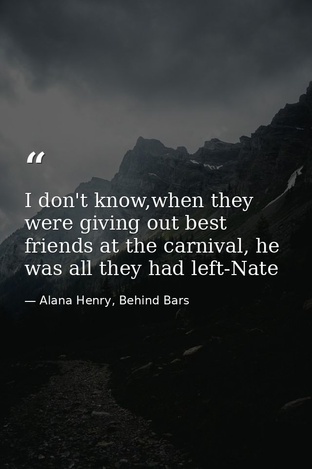 I don't know,when they were giving out best friends at the carnival, he was all they had left-Nate — Alana Henry, Behind Bars