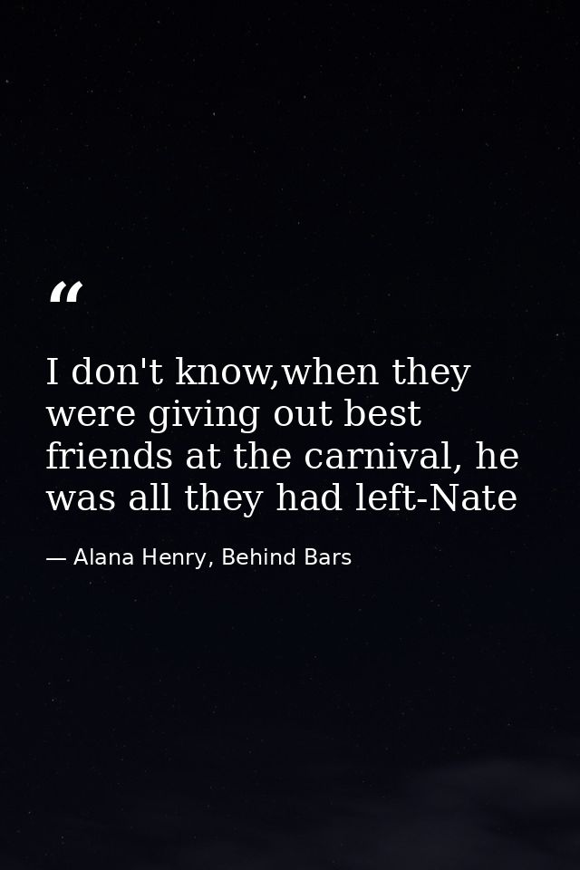 I don't know,when they were giving out best friends at the carnival, he was all they had left-Nate — Alana Henry, Behind Bars