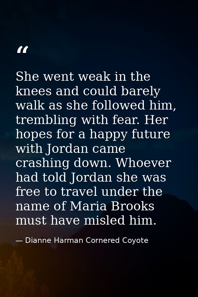 She went weak in the knees and could barely walk as she followed him, trembling with fear. Her hopes for a happy future  — Dianne Harman Cornered Coyote