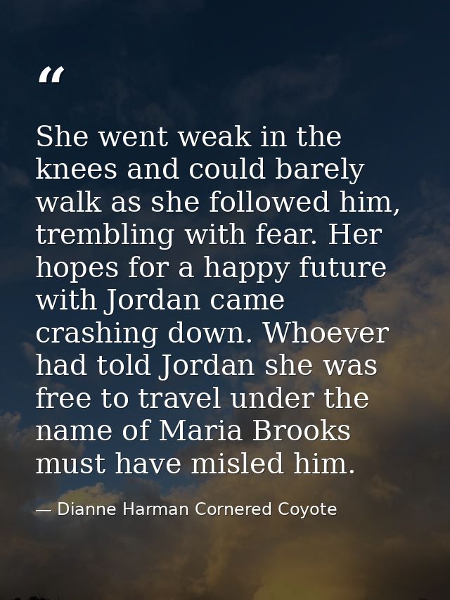 She went weak in the knees and could barely walk as she followed him, trembling with fear. Her hopes for a happy future  — Dianne Harman Cornered Coyote