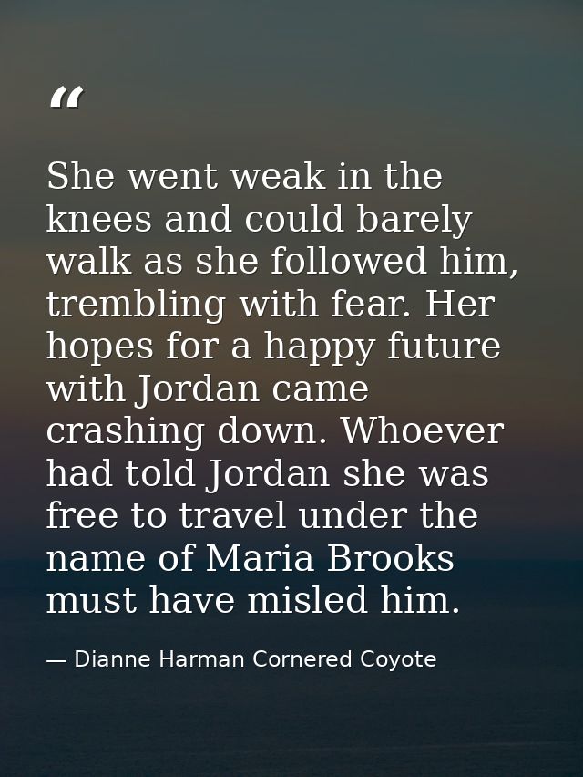 She went weak in the knees and could barely walk as she followed him, trembling with fear. Her hopes for a happy future  — Dianne Harman Cornered Coyote