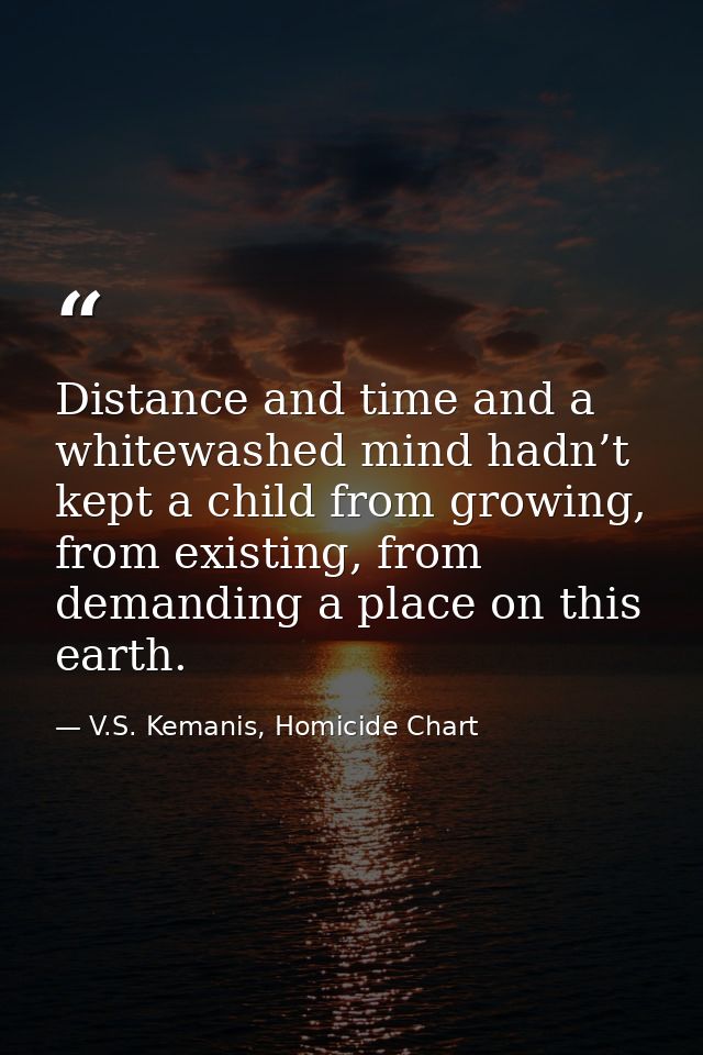 Distance and time and a whitewashed mind hadn’t kept a child from growing, from existing, from demanding a place on this — V.S. Kemanis, Homicide Chart