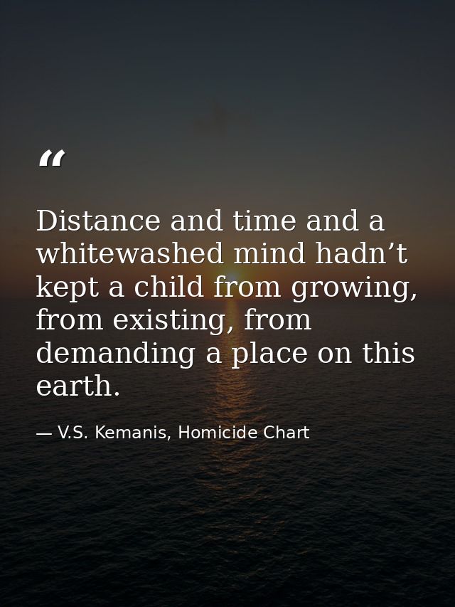 Distance and time and a whitewashed mind hadn’t kept a child from growing, from existing, from demanding a place on this — V.S. Kemanis, Homicide Chart