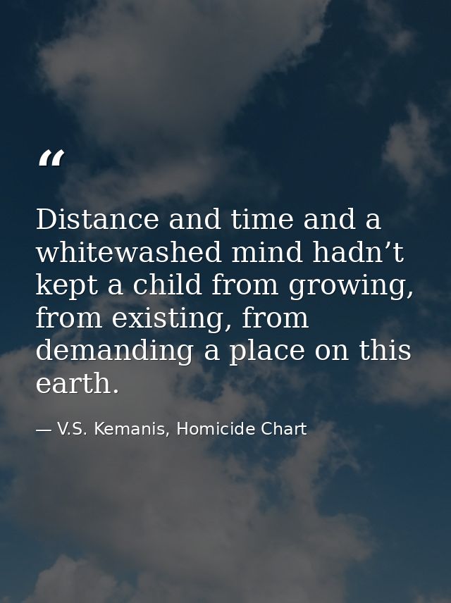 Distance and time and a whitewashed mind hadn’t kept a child from growing, from existing, from demanding a place on this — V.S. Kemanis, Homicide Chart