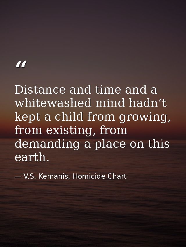 Distance and time and a whitewashed mind hadn’t kept a child from growing, from existing, from demanding a place on this — V.S. Kemanis, Homicide Chart
