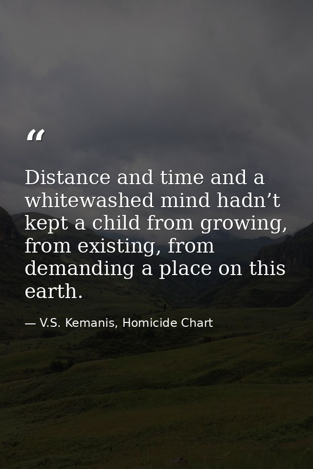 Distance and time and a whitewashed mind hadn’t kept a child from growing, from existing, from demanding a place on this — V.S. Kemanis, Homicide Chart