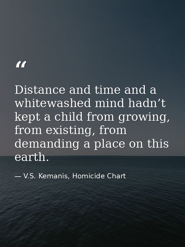 Distance and time and a whitewashed mind hadn’t kept a child from growing, from existing, from demanding a place on this — V.S. Kemanis, Homicide Chart