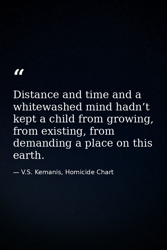 Distance and time and a whitewashed mind hadn’t kept a child from growing, from existing, from demanding a place on this — V.S. Kemanis, Homicide Chart