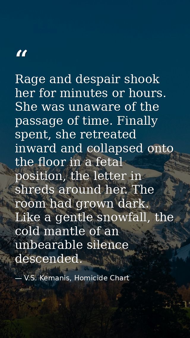 Rage and despair shook her for minutes or hours. She was unaware of the passage of time. Finally spent, she retreated in — V.S. Kemanis, Homicide Chart