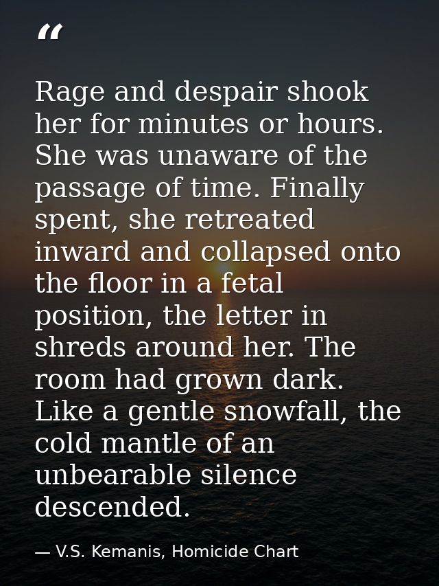 Rage and despair shook her for minutes or hours. She was unaware of the passage of time. Finally spent, she retreated in — V.S. Kemanis, Homicide Chart