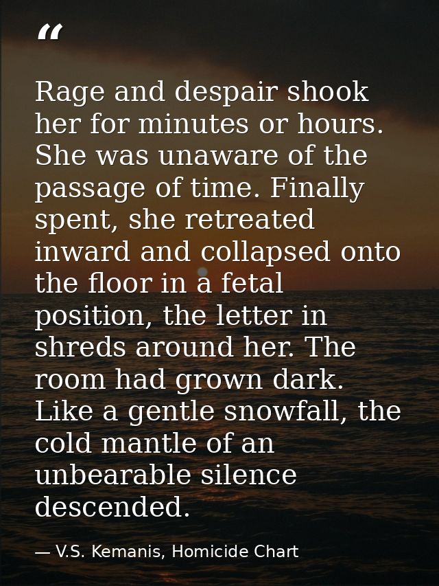 Rage and despair shook her for minutes or hours. She was unaware of the passage of time. Finally spent, she retreated in — V.S. Kemanis, Homicide Chart