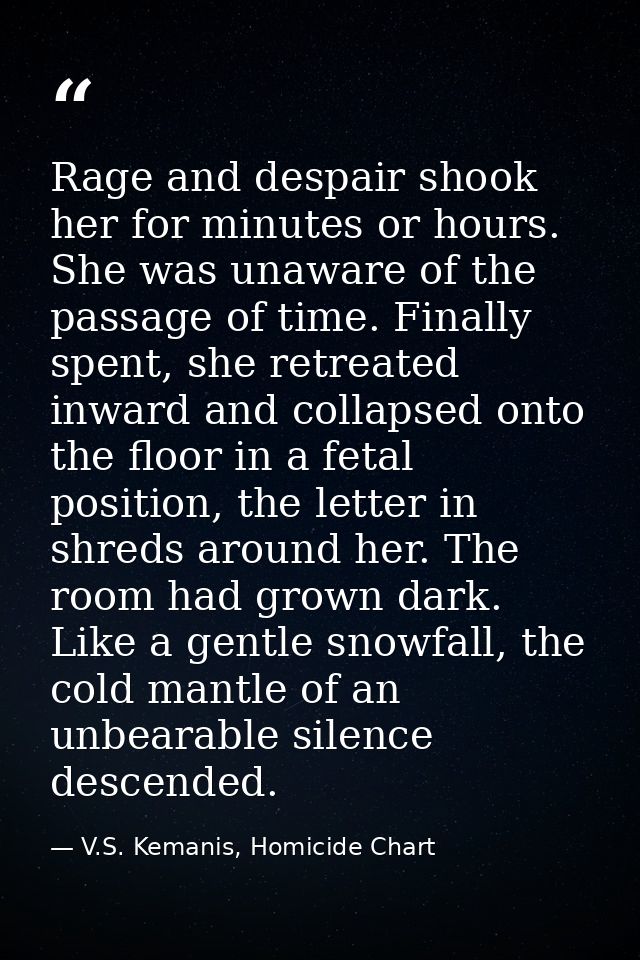 Rage and despair shook her for minutes or hours. She was unaware of the passage of time. Finally spent, she retreated in — V.S. Kemanis, Homicide Chart