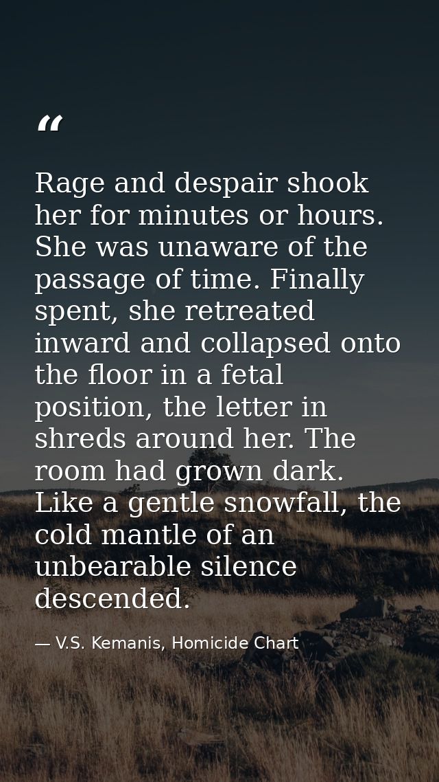 Rage and despair shook her for minutes or hours. She was unaware of the passage of time. Finally spent, she retreated in — V.S. Kemanis, Homicide Chart