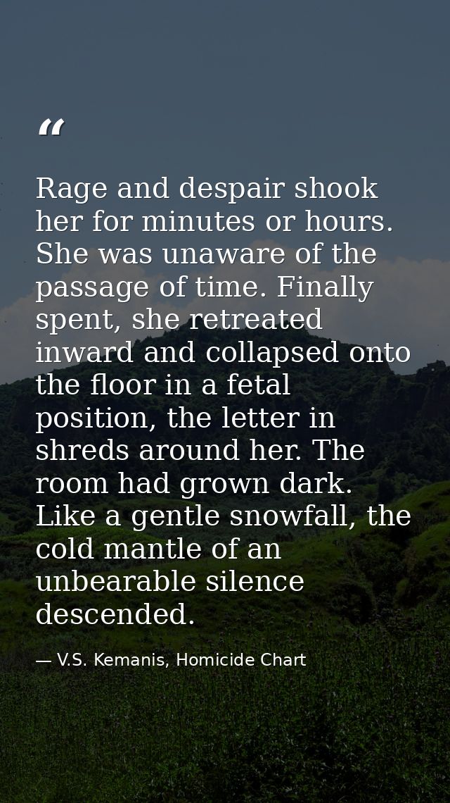 Rage and despair shook her for minutes or hours. She was unaware of the passage of time. Finally spent, she retreated in — V.S. Kemanis, Homicide Chart