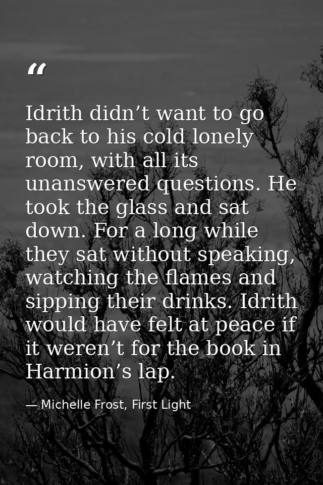 Idrith didn’t want to go back to his cold lonely room, with all its unanswered questions. He took the glass and sat down — Michelle Frost, First Light