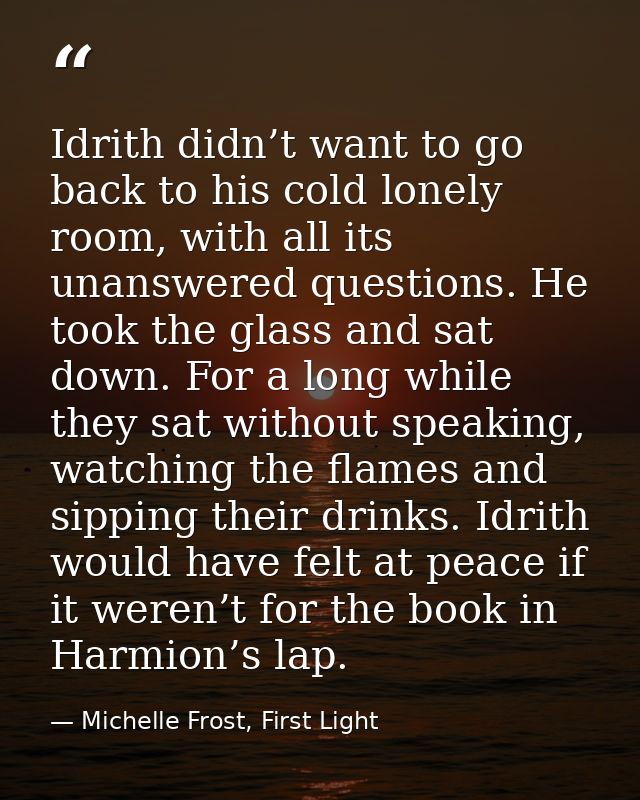 Idrith didn’t want to go back to his cold lonely room, with all its unanswered questions. He took the glass and sat down — Michelle Frost, First Light