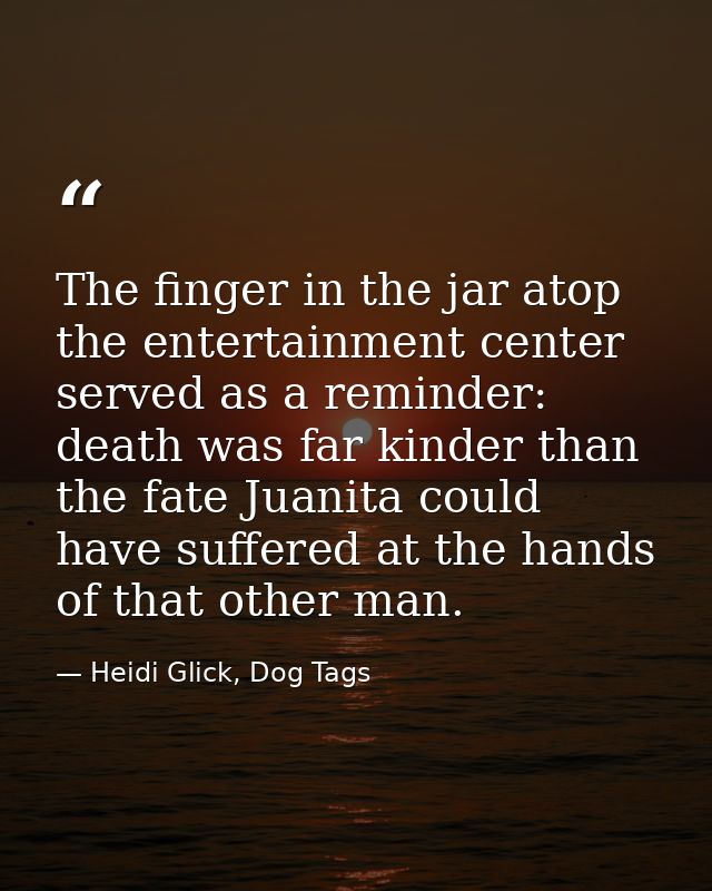 The finger in the jar atop the entertainment center served as a reminder: death was far kinder than the fate Juanita cou — Heidi Glick, Dog Tags