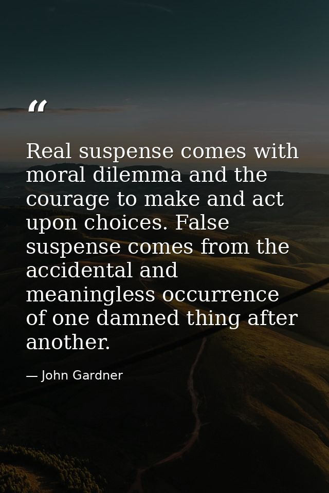 Real suspense comes with moral dilemma and the courage to make and act upon choices. False suspense comes from the accid — John Gardner
