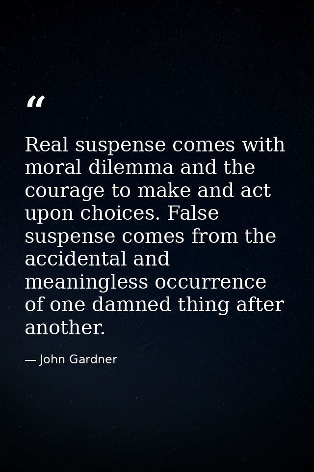 Real suspense comes with moral dilemma and the courage to make and act upon choices. False suspense comes from the accid — John Gardner
