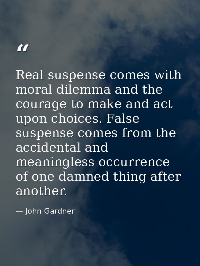 Real suspense comes with moral dilemma and the courage to make and act upon choices. False suspense comes from the accid — John Gardner