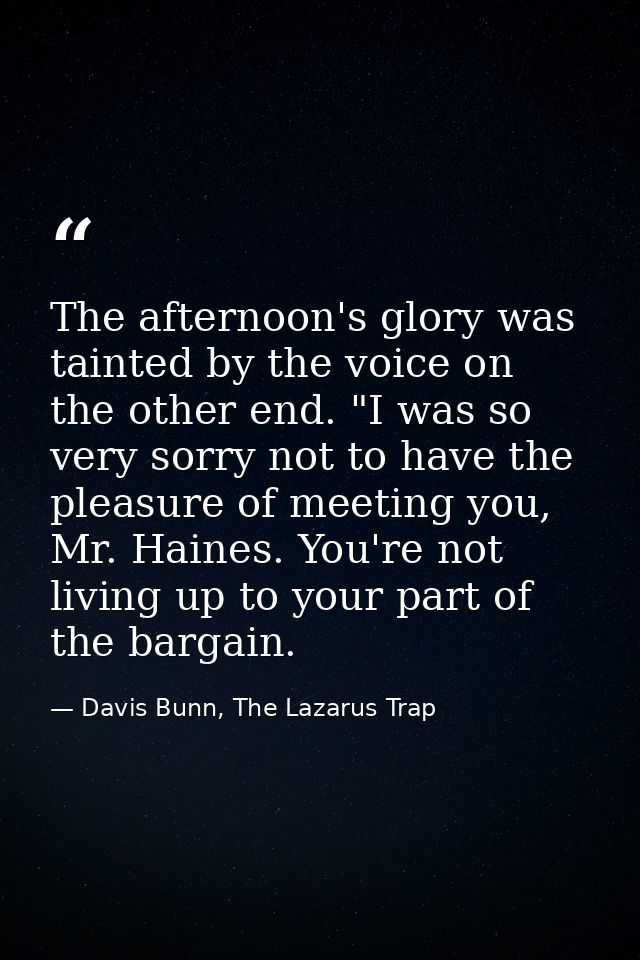 The afternoon's glory was tainted by the voice on the other end. "I was so very sorry not to have the pleasure of meetin — Davis Bunn, The Lazarus Trap