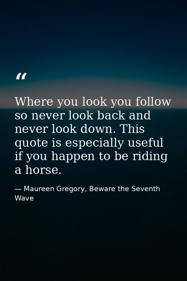 Where you look you follow so never look back and never look down. This quote is especially useful if you happen to be ri — Maureen Gregory, Beware the Seventh Wave