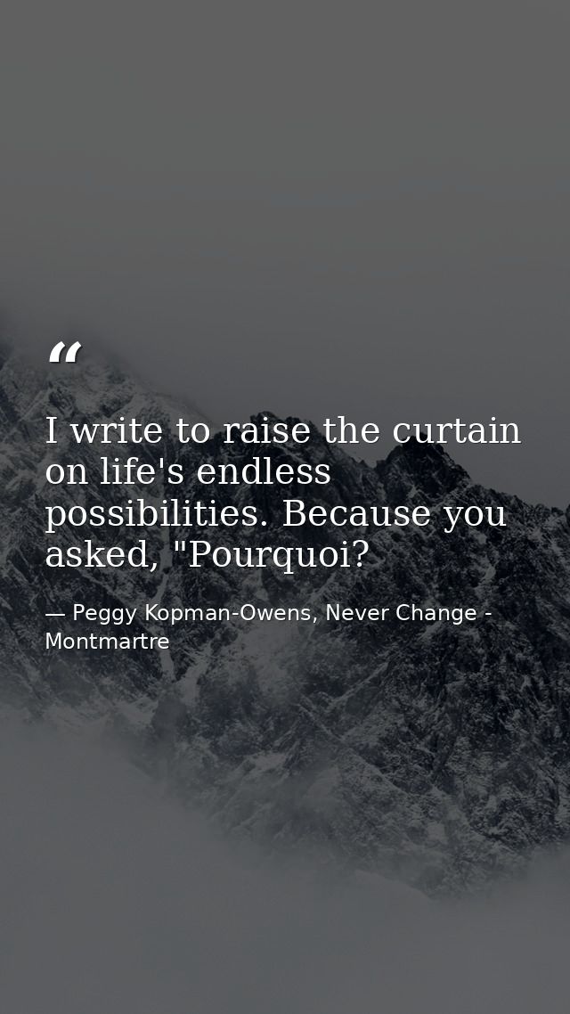 I write to raise the curtain on life's endless possibilities. Because you asked, "Pourquoi? — Peggy Kopman-Owens, Never Change - Montmartre