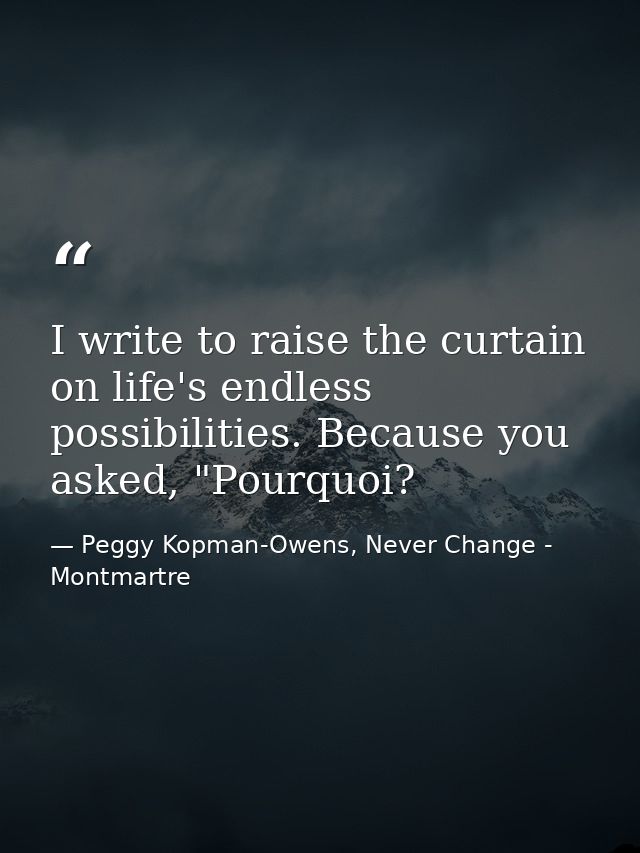 I write to raise the curtain on life's endless possibilities. Because you asked, "Pourquoi? — Peggy Kopman-Owens, Never Change - Montmartre