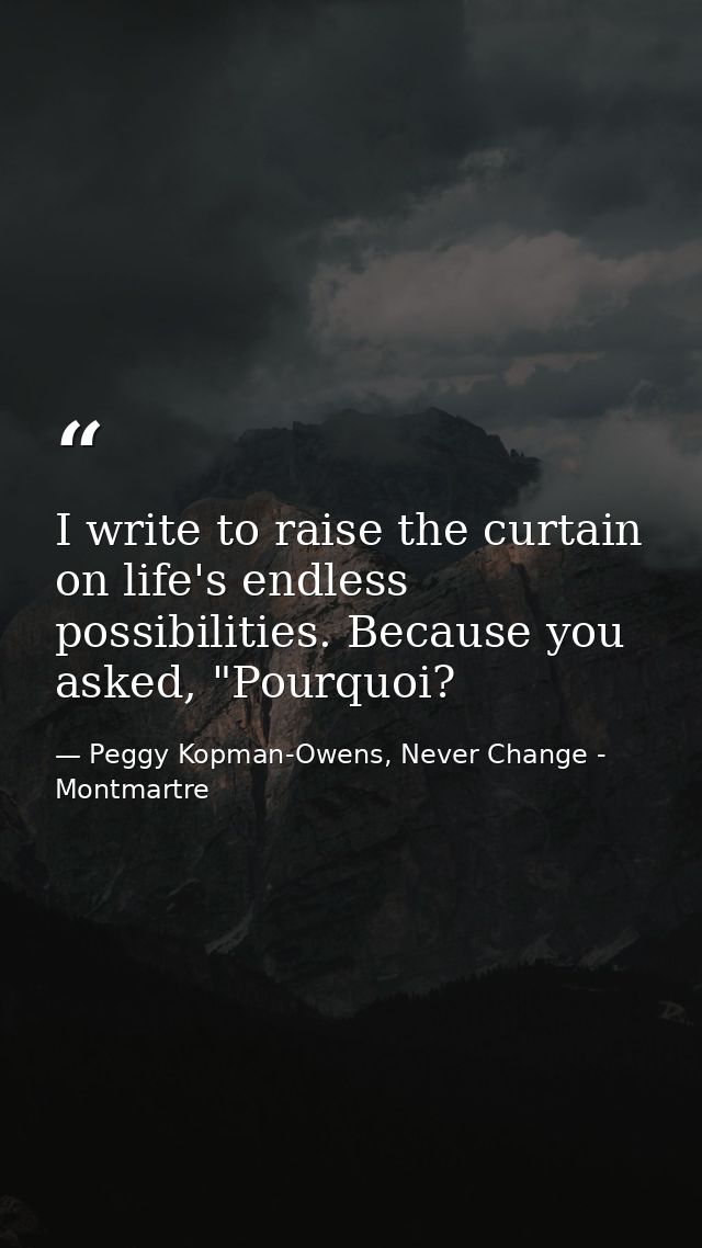 I write to raise the curtain on life's endless possibilities. Because you asked, "Pourquoi? — Peggy Kopman-Owens, Never Change - Montmartre