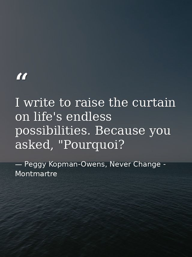 I write to raise the curtain on life's endless possibilities. Because you asked, "Pourquoi? — Peggy Kopman-Owens, Never Change - Montmartre