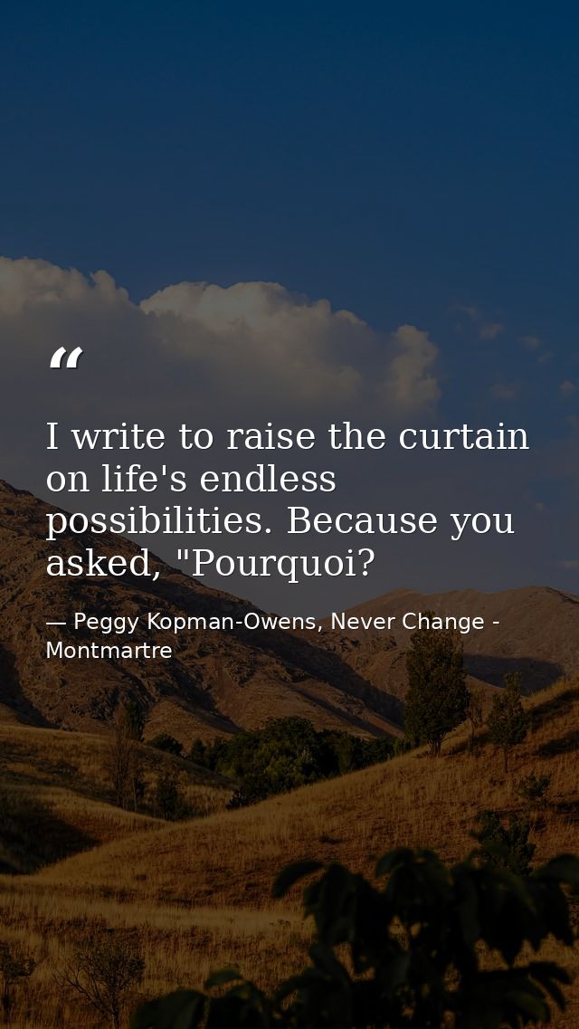 I write to raise the curtain on life's endless possibilities. Because you asked, "Pourquoi? — Peggy Kopman-Owens, Never Change - Montmartre