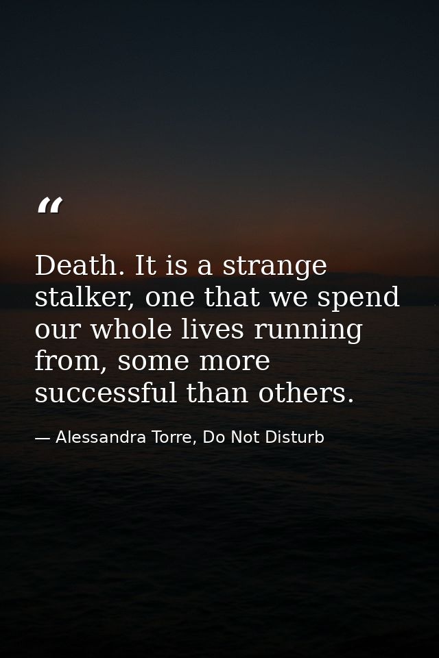 Death. It is a strange stalker, one that we spend our whole lives running from, some more successful than others. — Alessandra Torre, Do Not Disturb
