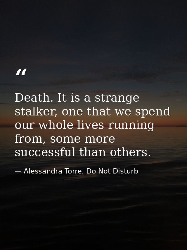 Death. It is a strange stalker, one that we spend our whole lives running from, some more successful than others. — Alessandra Torre, Do Not Disturb