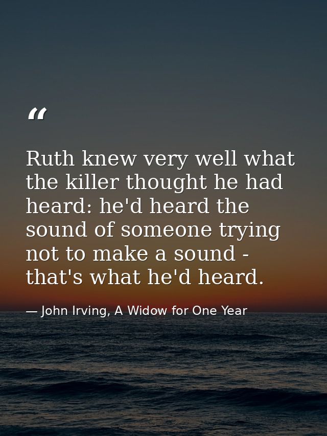 Ruth knew very well what the killer thought he had heard: he'd heard the sound of someone trying not to make a sound - t — John Irving, A Widow for One Year