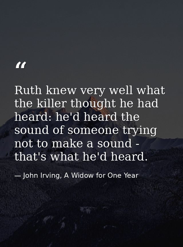 Ruth knew very well what the killer thought he had heard: he'd heard the sound of someone trying not to make a sound - t — John Irving, A Widow for One Year