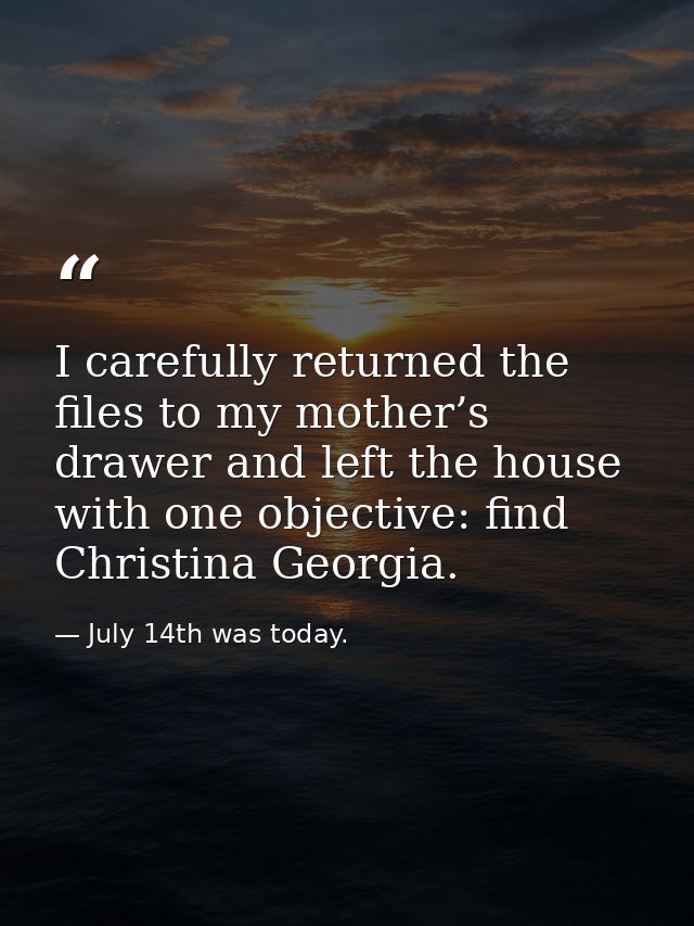 I carefully returned the files to my mother’s drawer and left the house with one objective: find Christina Georgia. — July 14th was today.
