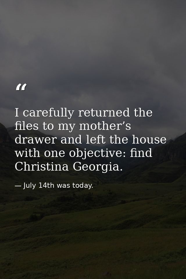 I carefully returned the files to my mother’s drawer and left the house with one objective: find Christina Georgia. — July 14th was today.
