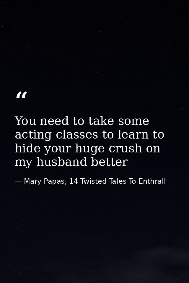 You need to take some acting classes to learn to hide your huge crush on my husband better — Mary Papas, 14 Twisted Tales To Enthrall