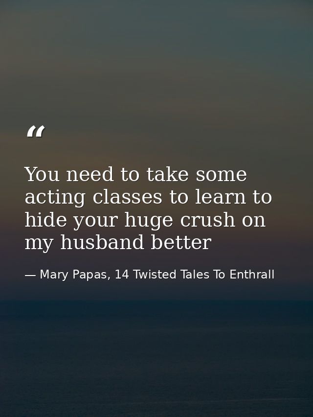 You need to take some acting classes to learn to hide your huge crush on my husband better — Mary Papas, 14 Twisted Tales To Enthrall